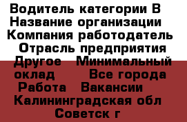 Водитель категории В › Название организации ­ Компания-работодатель › Отрасль предприятия ­ Другое › Минимальный оклад ­ 1 - Все города Работа » Вакансии   . Калининградская обл.,Советск г.